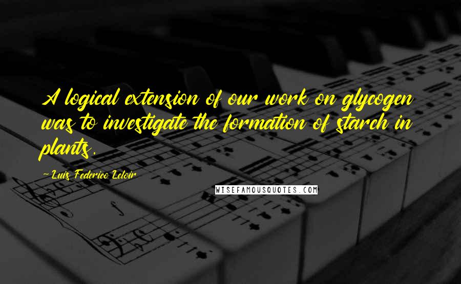 Luis Federico Leloir Quotes: A logical extension of our work on glycogen was to investigate the formation of starch in plants.