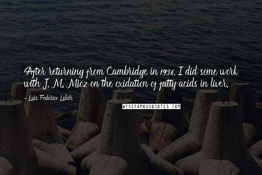 Luis Federico Leloir Quotes: After returning from Cambridge in 1936, I did some work with J. M. Mioz on the oxidation of fatty acids in liver.