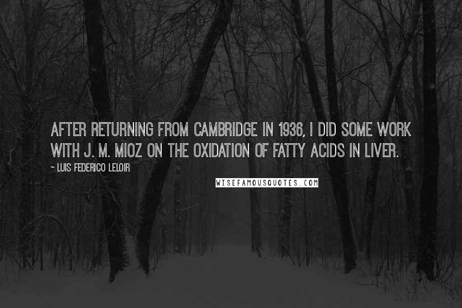 Luis Federico Leloir Quotes: After returning from Cambridge in 1936, I did some work with J. M. Mioz on the oxidation of fatty acids in liver.