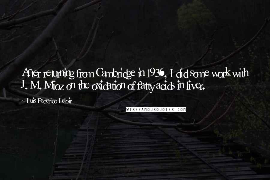 Luis Federico Leloir Quotes: After returning from Cambridge in 1936, I did some work with J. M. Mioz on the oxidation of fatty acids in liver.