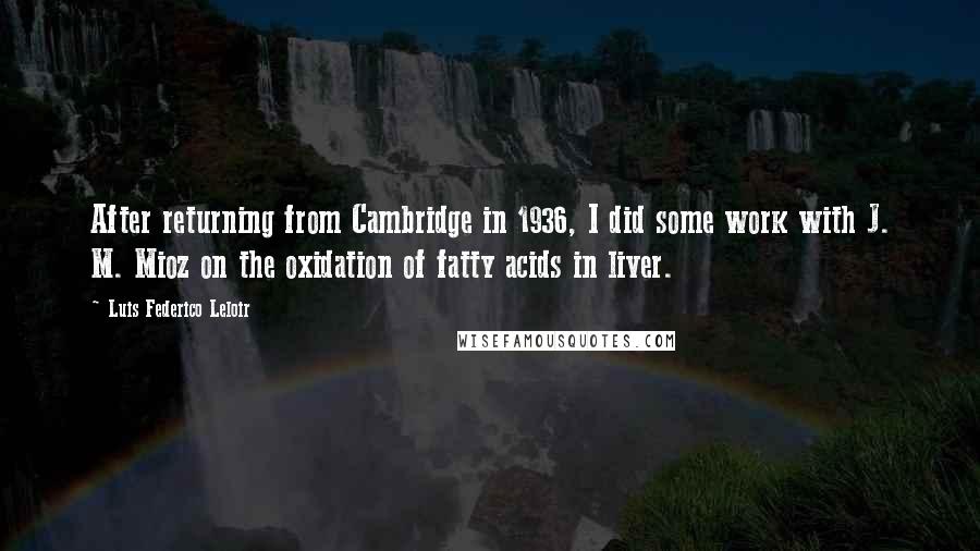 Luis Federico Leloir Quotes: After returning from Cambridge in 1936, I did some work with J. M. Mioz on the oxidation of fatty acids in liver.