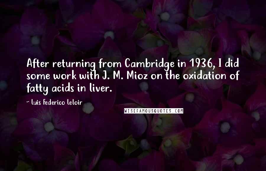 Luis Federico Leloir Quotes: After returning from Cambridge in 1936, I did some work with J. M. Mioz on the oxidation of fatty acids in liver.