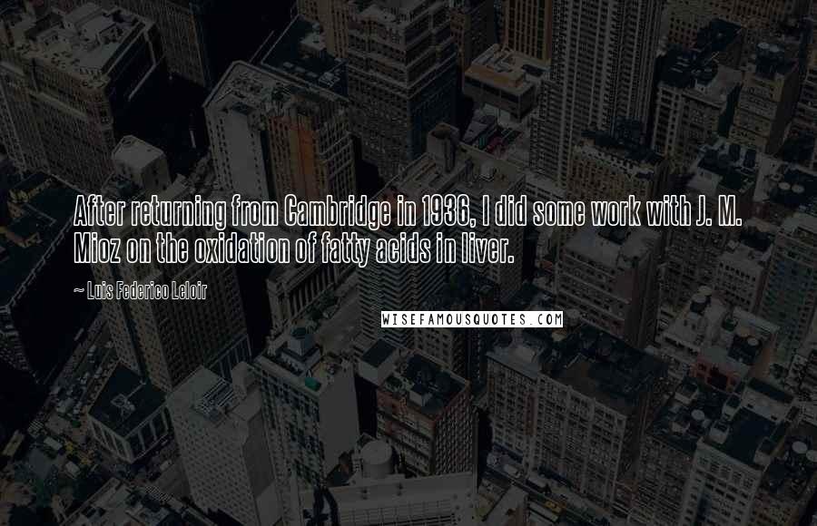 Luis Federico Leloir Quotes: After returning from Cambridge in 1936, I did some work with J. M. Mioz on the oxidation of fatty acids in liver.