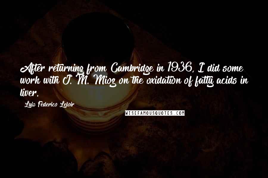 Luis Federico Leloir Quotes: After returning from Cambridge in 1936, I did some work with J. M. Mioz on the oxidation of fatty acids in liver.