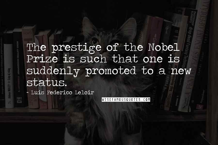 Luis Federico Leloir Quotes: The prestige of the Nobel Prize is such that one is suddenly promoted to a new status.