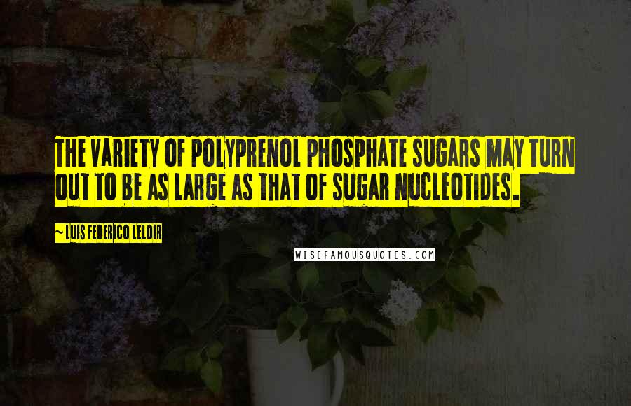 Luis Federico Leloir Quotes: The variety of polyprenol phosphate sugars may turn out to be as large as that of sugar nucleotides.