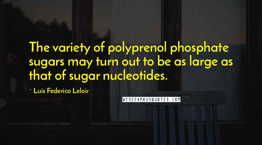 Luis Federico Leloir Quotes: The variety of polyprenol phosphate sugars may turn out to be as large as that of sugar nucleotides.