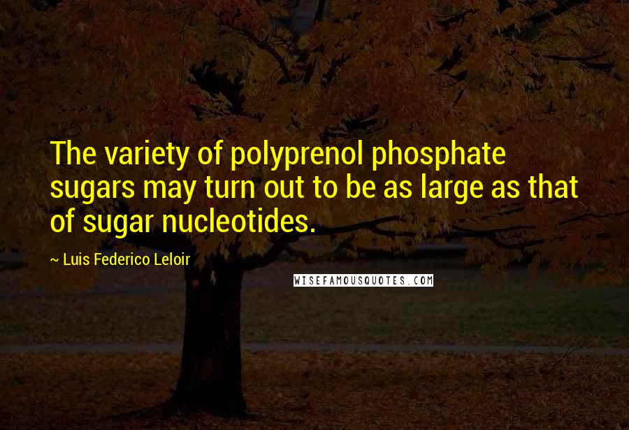 Luis Federico Leloir Quotes: The variety of polyprenol phosphate sugars may turn out to be as large as that of sugar nucleotides.