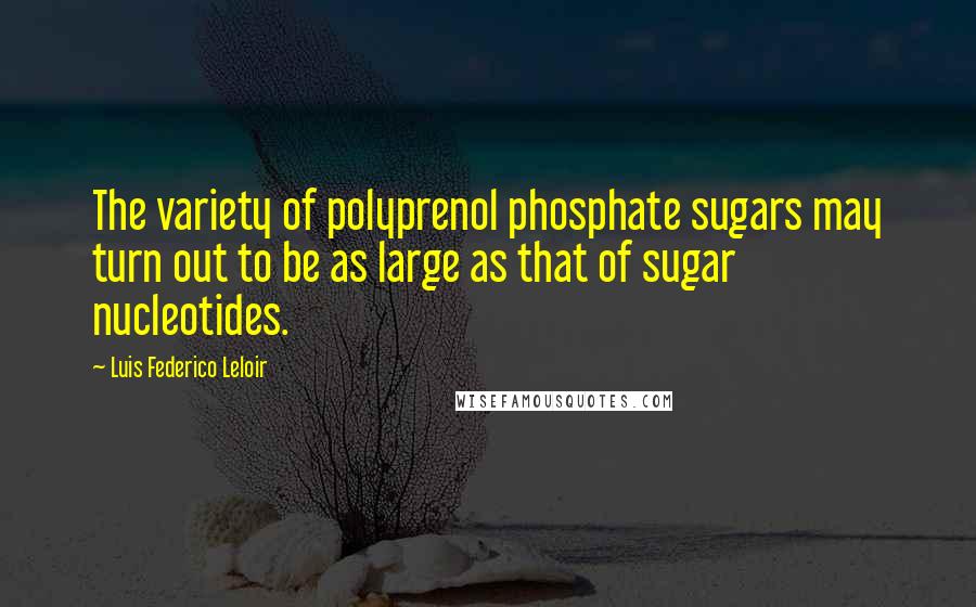 Luis Federico Leloir Quotes: The variety of polyprenol phosphate sugars may turn out to be as large as that of sugar nucleotides.