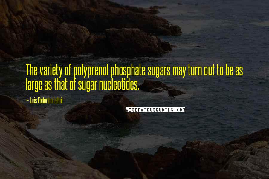 Luis Federico Leloir Quotes: The variety of polyprenol phosphate sugars may turn out to be as large as that of sugar nucleotides.