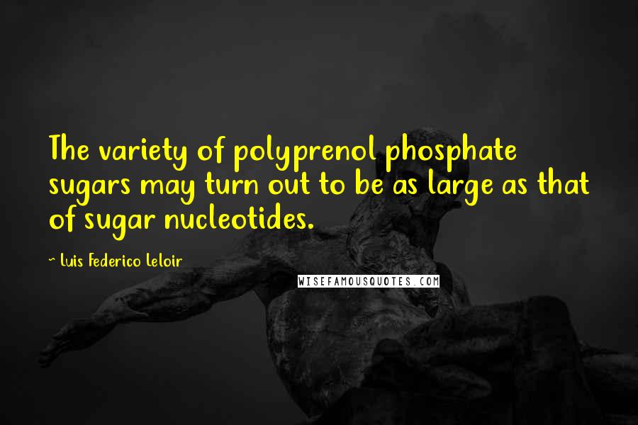 Luis Federico Leloir Quotes: The variety of polyprenol phosphate sugars may turn out to be as large as that of sugar nucleotides.