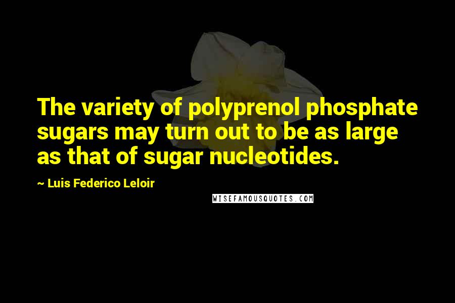 Luis Federico Leloir Quotes: The variety of polyprenol phosphate sugars may turn out to be as large as that of sugar nucleotides.