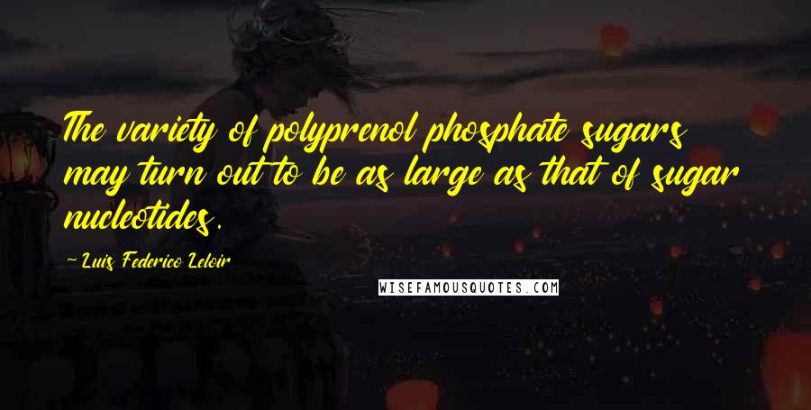 Luis Federico Leloir Quotes: The variety of polyprenol phosphate sugars may turn out to be as large as that of sugar nucleotides.