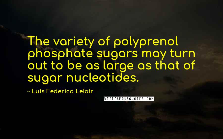 Luis Federico Leloir Quotes: The variety of polyprenol phosphate sugars may turn out to be as large as that of sugar nucleotides.