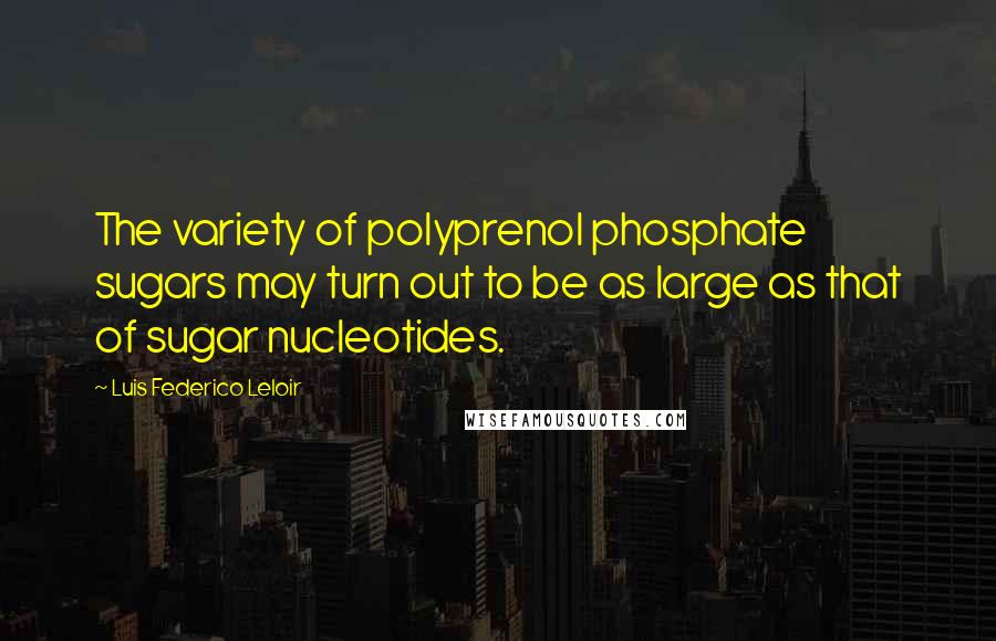 Luis Federico Leloir Quotes: The variety of polyprenol phosphate sugars may turn out to be as large as that of sugar nucleotides.