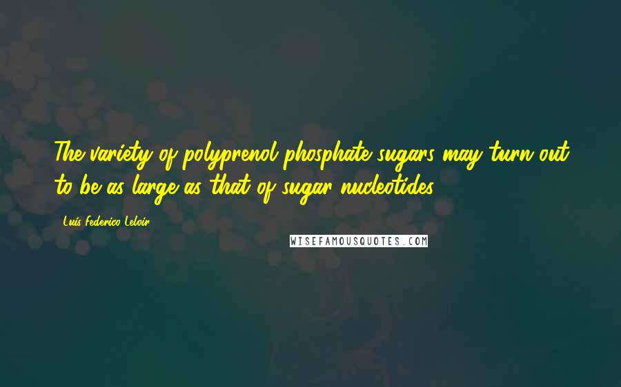 Luis Federico Leloir Quotes: The variety of polyprenol phosphate sugars may turn out to be as large as that of sugar nucleotides.