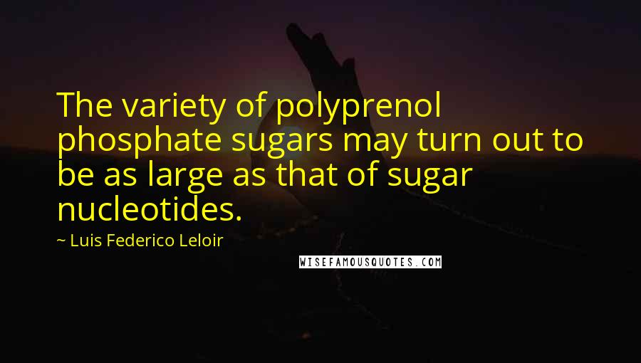 Luis Federico Leloir Quotes: The variety of polyprenol phosphate sugars may turn out to be as large as that of sugar nucleotides.