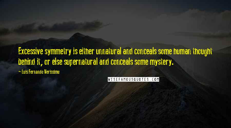 Luis Fernando Verissimo Quotes: Excessive symmetry is either unnatural and conceals some human thought behind it, or else supernatural and conceals some mystery.