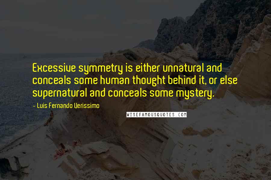 Luis Fernando Verissimo Quotes: Excessive symmetry is either unnatural and conceals some human thought behind it, or else supernatural and conceals some mystery.