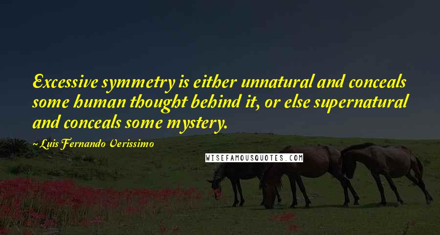 Luis Fernando Verissimo Quotes: Excessive symmetry is either unnatural and conceals some human thought behind it, or else supernatural and conceals some mystery.