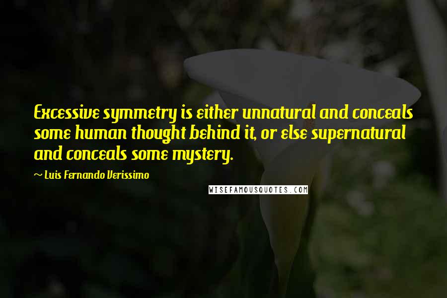 Luis Fernando Verissimo Quotes: Excessive symmetry is either unnatural and conceals some human thought behind it, or else supernatural and conceals some mystery.