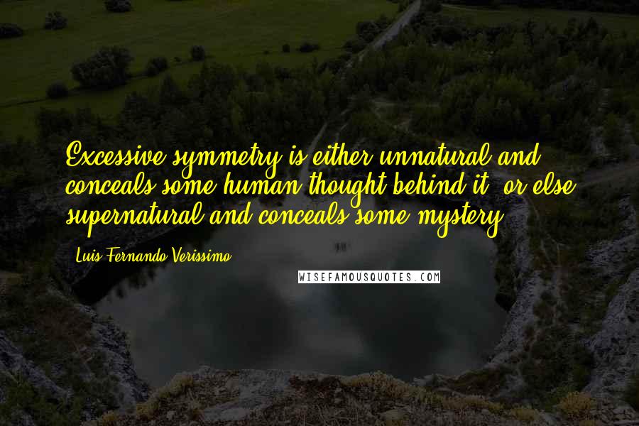 Luis Fernando Verissimo Quotes: Excessive symmetry is either unnatural and conceals some human thought behind it, or else supernatural and conceals some mystery.
