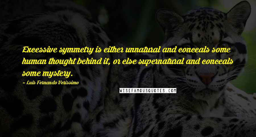 Luis Fernando Verissimo Quotes: Excessive symmetry is either unnatural and conceals some human thought behind it, or else supernatural and conceals some mystery.