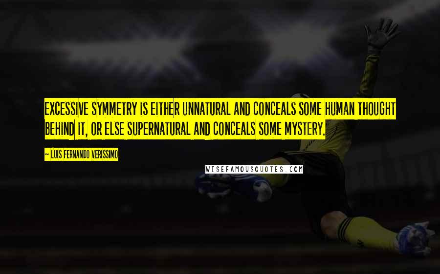 Luis Fernando Verissimo Quotes: Excessive symmetry is either unnatural and conceals some human thought behind it, or else supernatural and conceals some mystery.