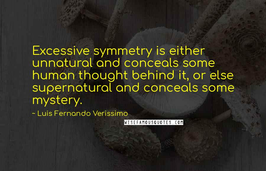 Luis Fernando Verissimo Quotes: Excessive symmetry is either unnatural and conceals some human thought behind it, or else supernatural and conceals some mystery.