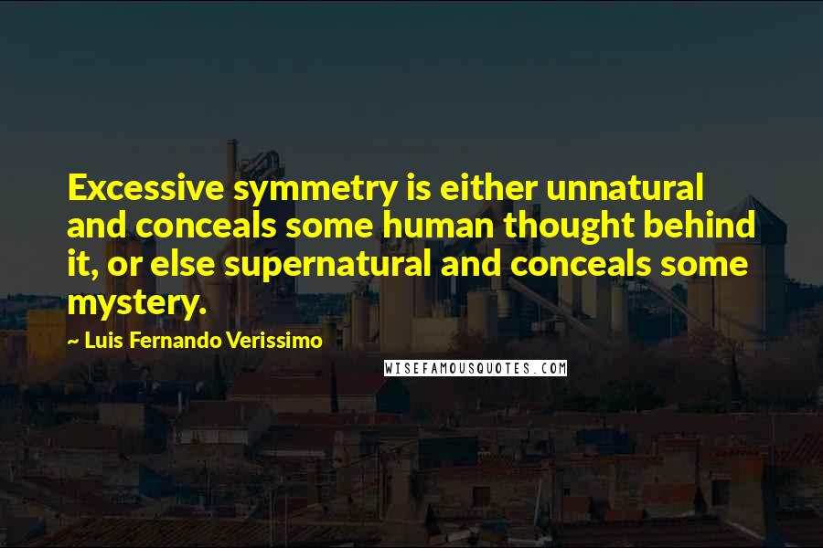 Luis Fernando Verissimo Quotes: Excessive symmetry is either unnatural and conceals some human thought behind it, or else supernatural and conceals some mystery.