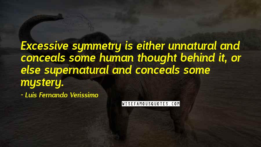 Luis Fernando Verissimo Quotes: Excessive symmetry is either unnatural and conceals some human thought behind it, or else supernatural and conceals some mystery.