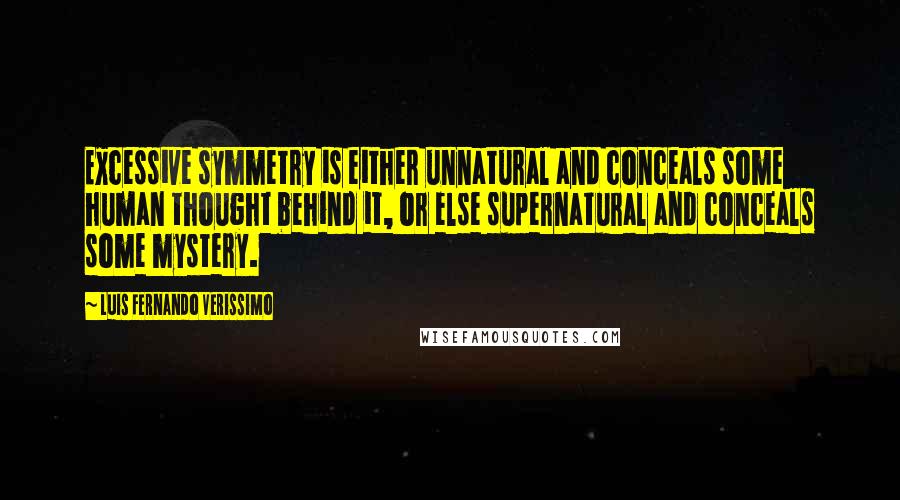 Luis Fernando Verissimo Quotes: Excessive symmetry is either unnatural and conceals some human thought behind it, or else supernatural and conceals some mystery.