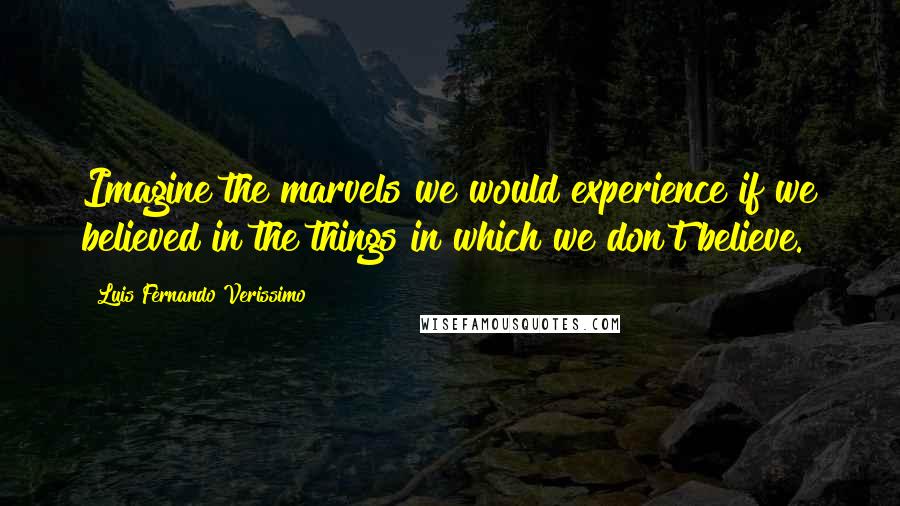 Luis Fernando Verissimo Quotes: Imagine the marvels we would experience if we believed in the things in which we don't believe.