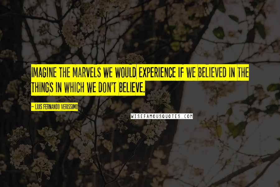 Luis Fernando Verissimo Quotes: Imagine the marvels we would experience if we believed in the things in which we don't believe.