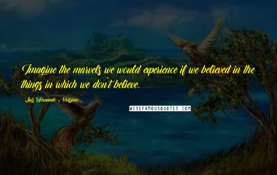 Luis Fernando Verissimo Quotes: Imagine the marvels we would experience if we believed in the things in which we don't believe.