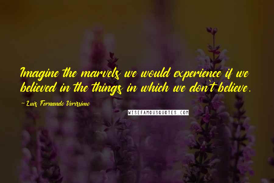 Luis Fernando Verissimo Quotes: Imagine the marvels we would experience if we believed in the things in which we don't believe.