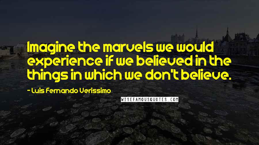 Luis Fernando Verissimo Quotes: Imagine the marvels we would experience if we believed in the things in which we don't believe.