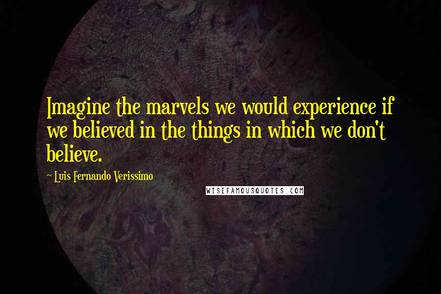 Luis Fernando Verissimo Quotes: Imagine the marvels we would experience if we believed in the things in which we don't believe.