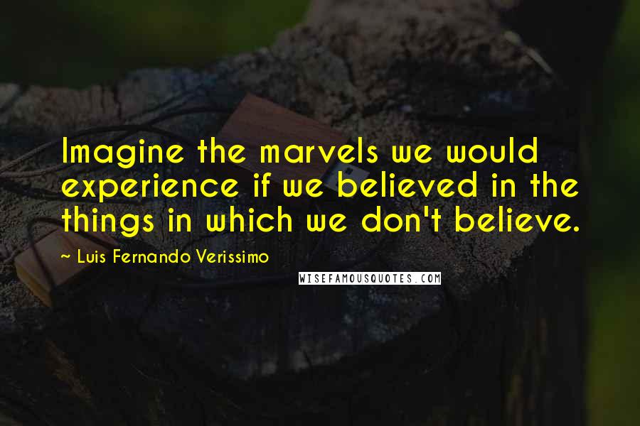 Luis Fernando Verissimo Quotes: Imagine the marvels we would experience if we believed in the things in which we don't believe.