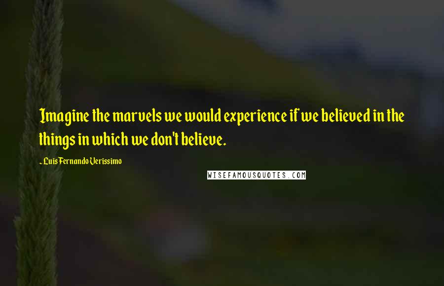 Luis Fernando Verissimo Quotes: Imagine the marvels we would experience if we believed in the things in which we don't believe.