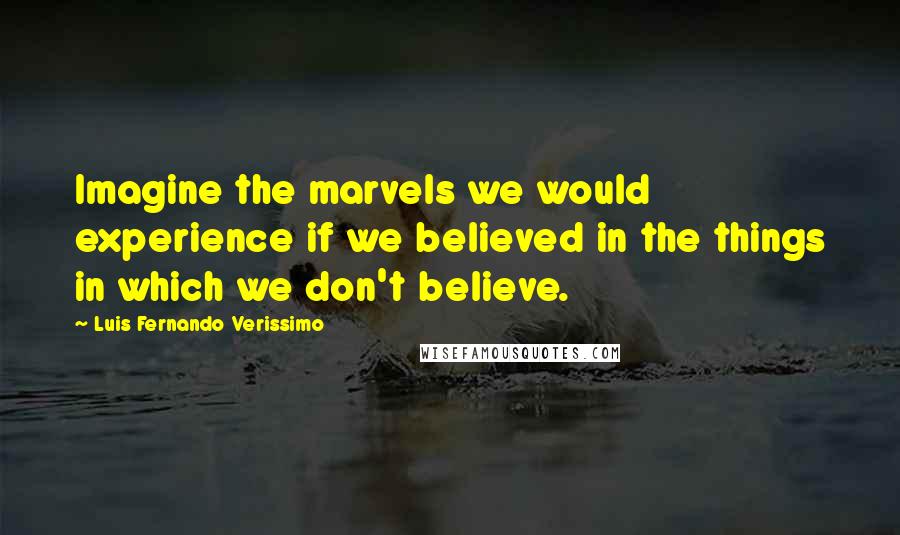 Luis Fernando Verissimo Quotes: Imagine the marvels we would experience if we believed in the things in which we don't believe.
