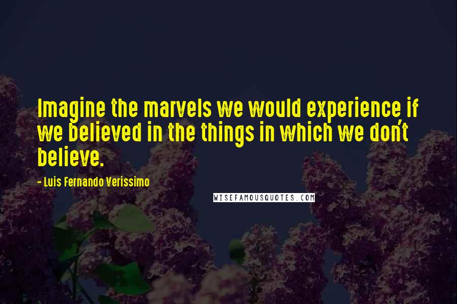 Luis Fernando Verissimo Quotes: Imagine the marvels we would experience if we believed in the things in which we don't believe.