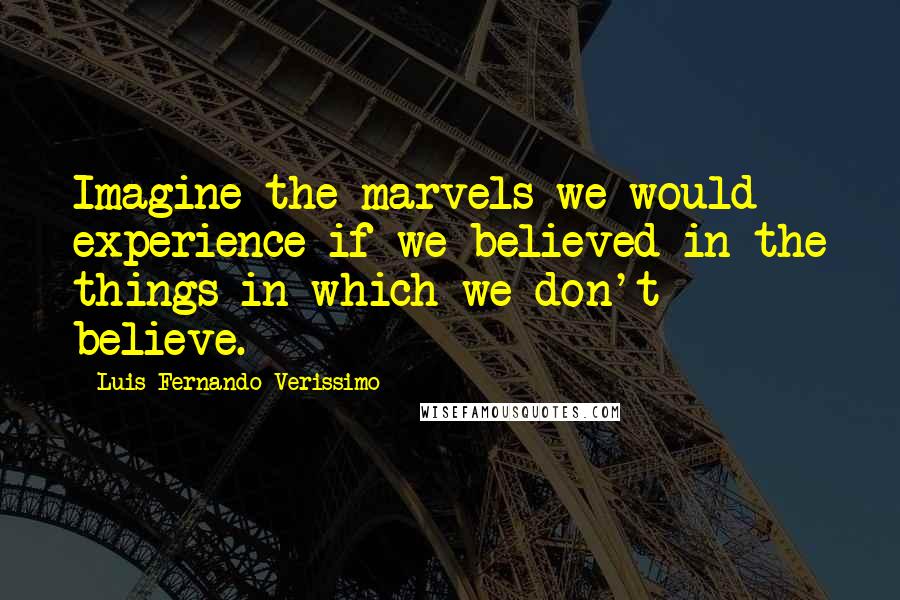 Luis Fernando Verissimo Quotes: Imagine the marvels we would experience if we believed in the things in which we don't believe.