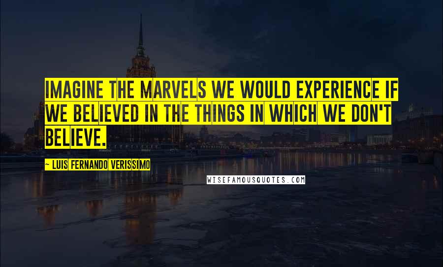 Luis Fernando Verissimo Quotes: Imagine the marvels we would experience if we believed in the things in which we don't believe.