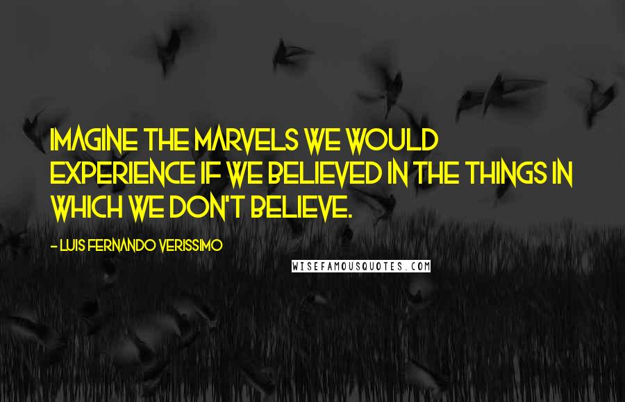 Luis Fernando Verissimo Quotes: Imagine the marvels we would experience if we believed in the things in which we don't believe.