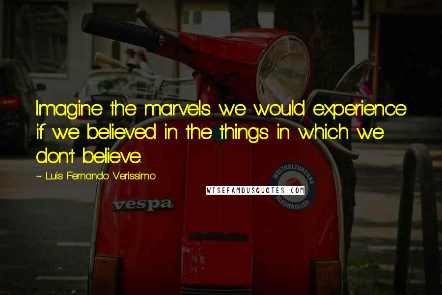Luis Fernando Verissimo Quotes: Imagine the marvels we would experience if we believed in the things in which we don't believe.