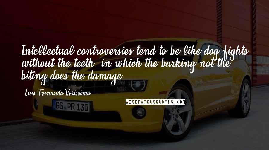 Luis Fernando Verissimo Quotes: Intellectual controversies tend to be like dog fights without the teeth, in which the barking not the biting does the damage.