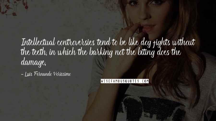 Luis Fernando Verissimo Quotes: Intellectual controversies tend to be like dog fights without the teeth, in which the barking not the biting does the damage.