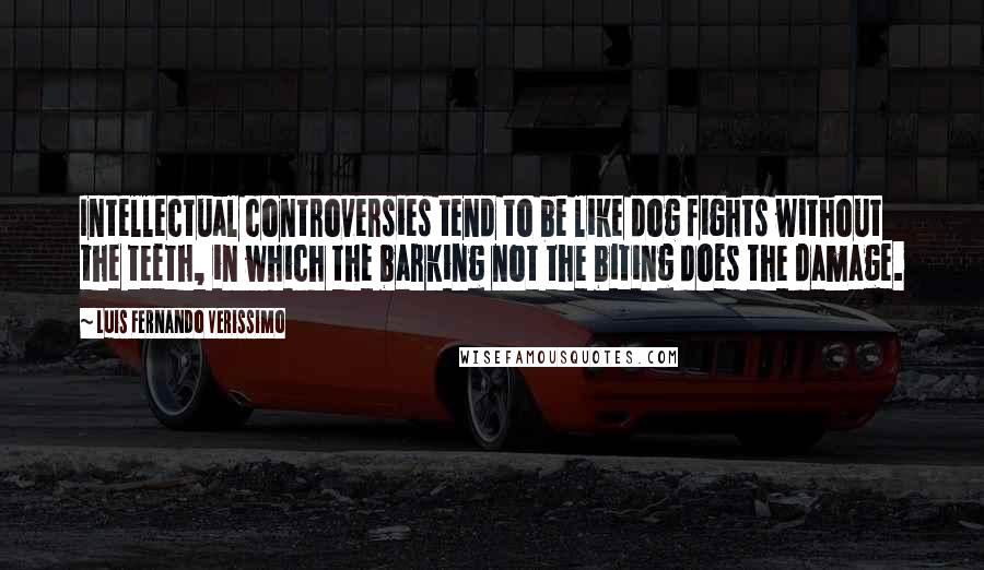 Luis Fernando Verissimo Quotes: Intellectual controversies tend to be like dog fights without the teeth, in which the barking not the biting does the damage.