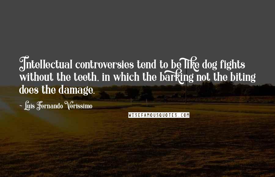 Luis Fernando Verissimo Quotes: Intellectual controversies tend to be like dog fights without the teeth, in which the barking not the biting does the damage.